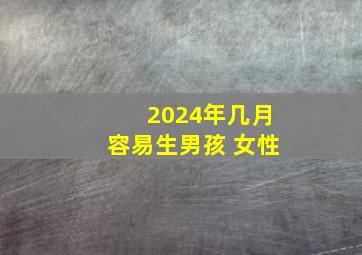 2024年几月容易生男孩 女性